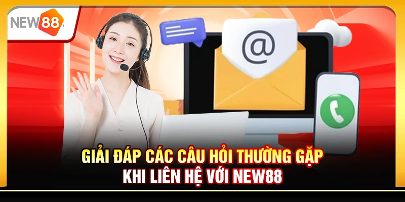 Giải đáp các câu hỏi thường gặp khi liên hệ với New88