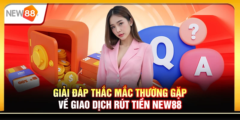 Giải đáp thắc mắc thường gặp về giao dịch rút tiền New88