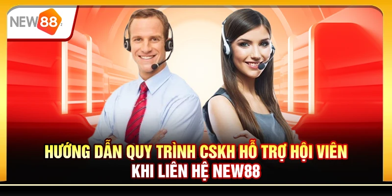 Hướng dẫn quy trình CSKH hỗ trợ hội viên khi liên hệ New88